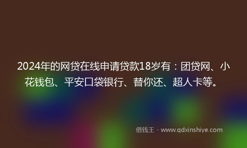 2024年的网贷在线申请贷款18岁有：团贷网、小花钱包、平安口袋银行、替你还、超人卡等。