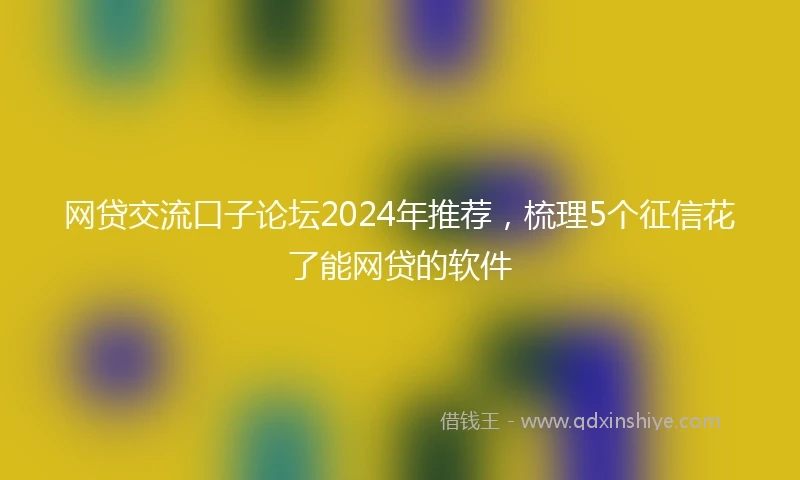 网贷交流口子论坛2024年推荐，梳理5个征信花了能网贷的软件