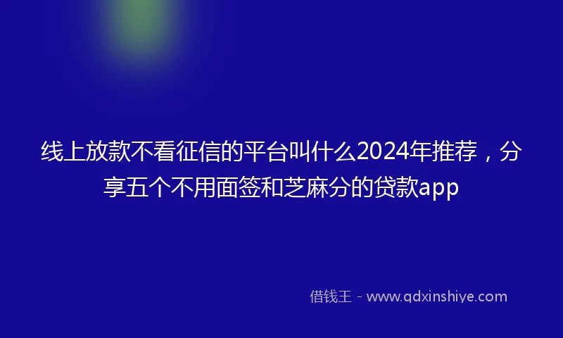 线上放款不看征信的平台叫什么2024年推荐，分享五个不用面签和芝麻分的贷款app