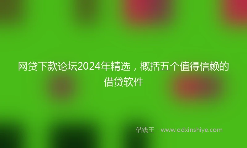 网贷下款论坛2024年精选，概括五个值得信赖的借贷软件