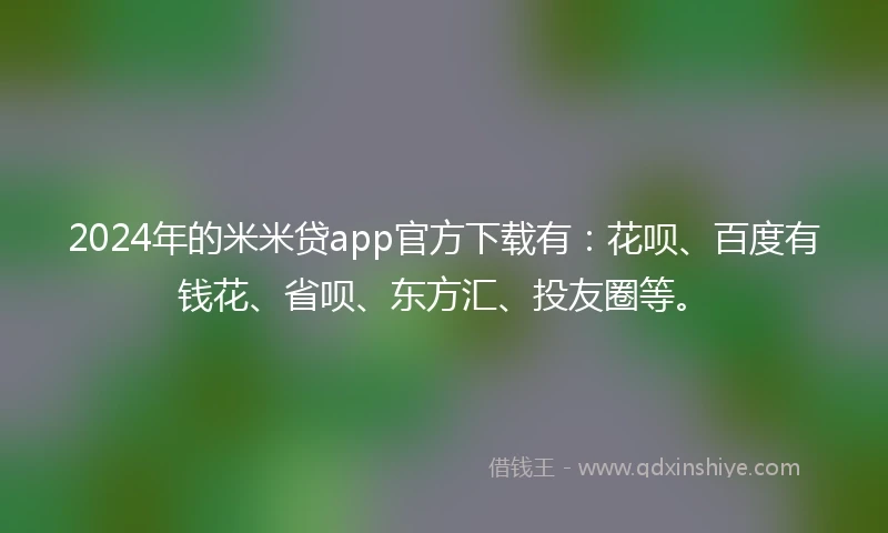 2024年的米米贷app官方下载有：花呗、百度有钱花、省呗、东方汇、投友圈等。