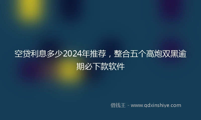 空贷利息多少2024年推荐，整合五个高炮双黑逾期必下款软件