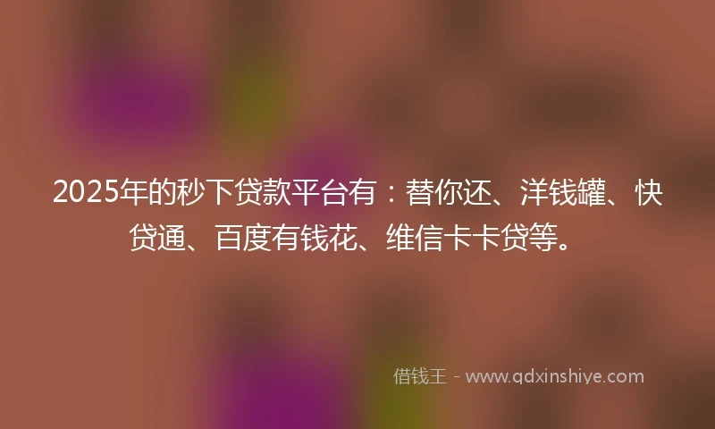 2025年的秒下贷款平台有：替你还、洋钱罐、快贷通、百度有钱花、维信卡卡贷等。