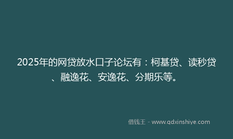 2025年的网贷放水口子论坛有：柯基贷、读秒贷、融逸花、安逸花、分期乐等。