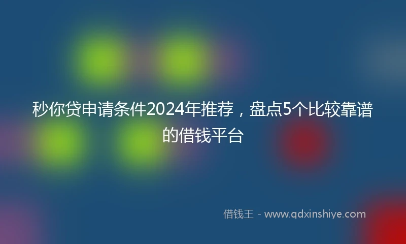 秒你贷申请条件2024年推荐，盘点5个比较靠谱的借钱平台