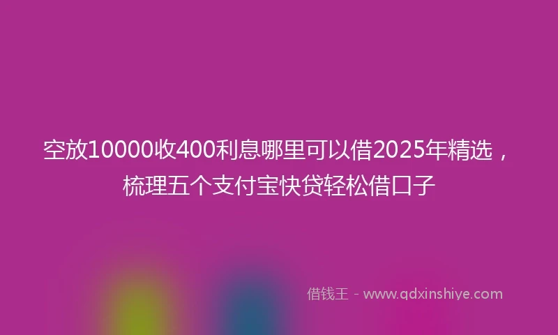 空放10000收400利息哪里可以借2025年精选，梳理五个支付宝快贷轻松借口子