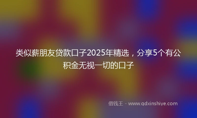 类似薪朋友贷款口子2025年精选，分享5个有公积金无视一切的口子
