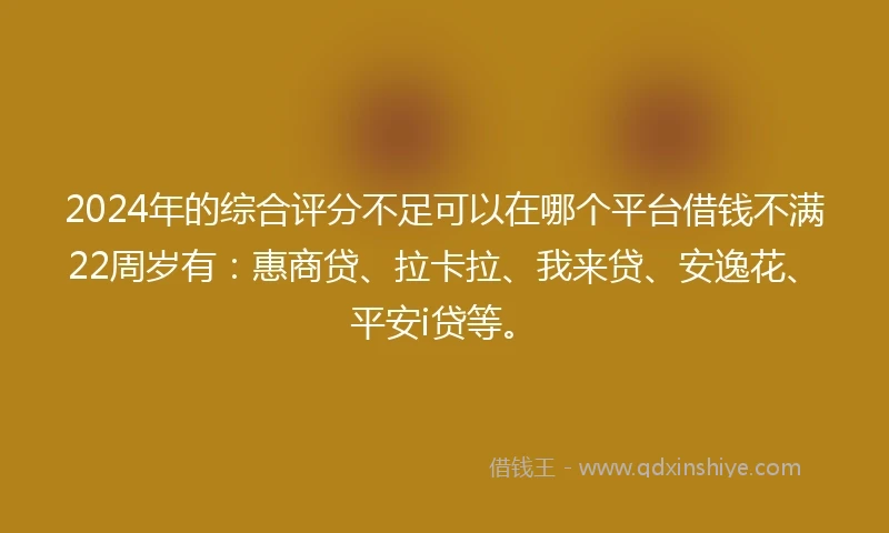 2024年的综合评分不足可以在哪个平台借钱不满22周岁有：惠商贷、拉卡拉、我来贷、安逸花、平安i贷等。