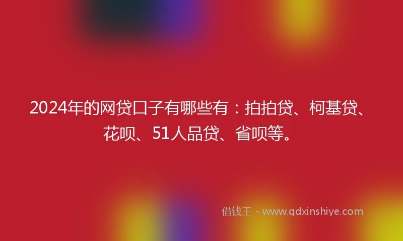 2024年的网贷口子有哪些有：拍拍贷、柯基贷、花呗、51人品贷、省呗等。