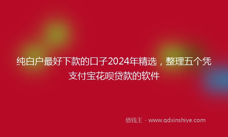 纯白户最好下款的口子2024年精选，整理五个凭支付宝花呗贷款的软件