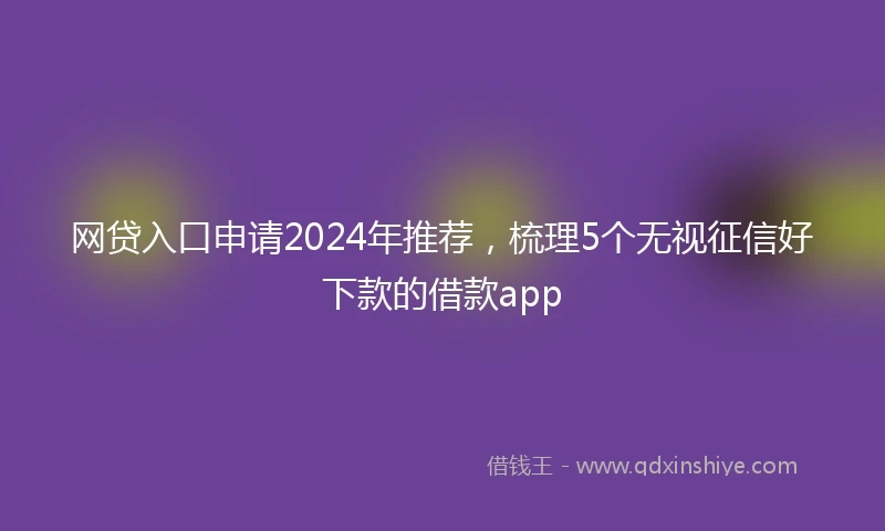 网贷入口申请2024年推荐，梳理5个无视征信好下款的借款app