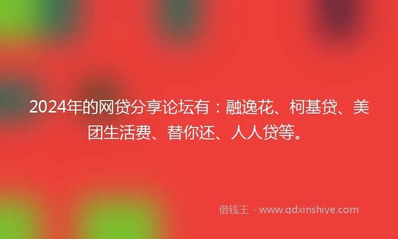 2024年的网贷分享论坛有：融逸花、柯基贷、美团生活费、替你还、人人贷等。