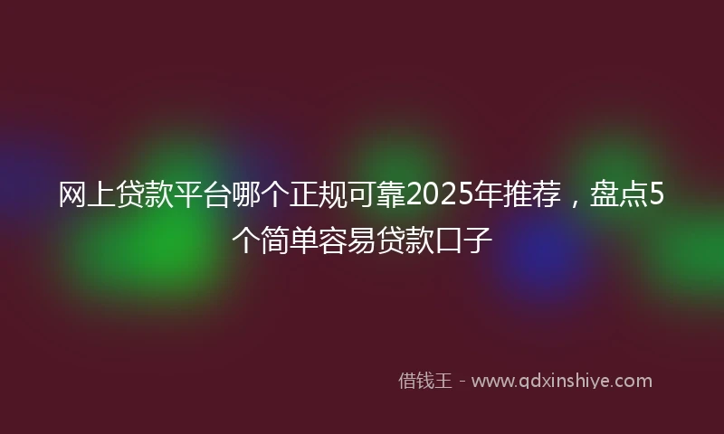 网上贷款平台哪个正规可靠2025年推荐，盘点5个简单容易贷款口子