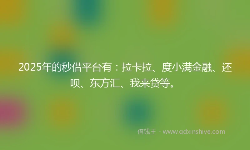 2025年的秒借平台有：拉卡拉、度小满金融、还呗、东方汇、我来贷等。