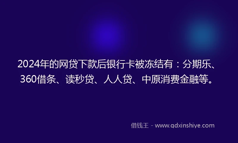2024年的网贷下款后银行卡被冻结有:分期乐、360借条、读秒贷、人人贷、中原消费金融等。