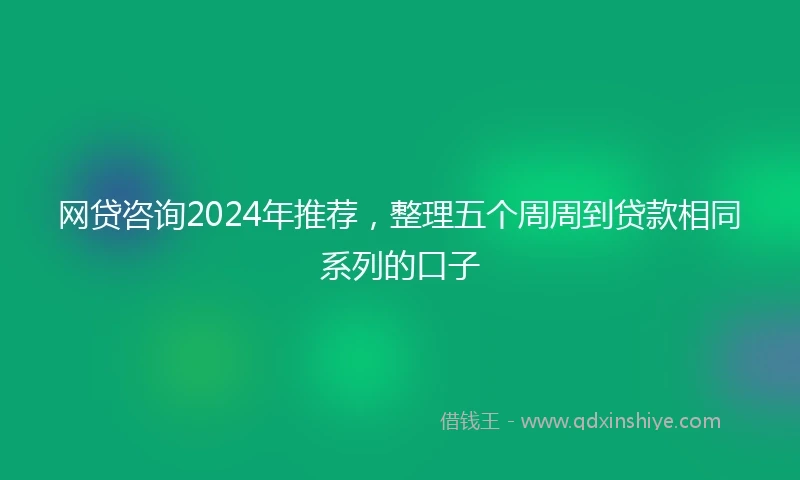网贷咨询2024年推荐,整理五个周周到贷款相同系列的口子