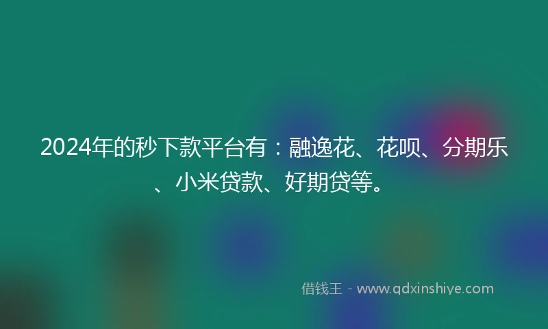 2024年的秒下款平台有：融逸花、花呗、分期乐、小米贷款、好期贷等。
