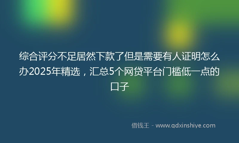 综合评分不足居然下款了但是需要有人证明怎么办2025年精选，汇总5个网贷平台门槛低一点的口子