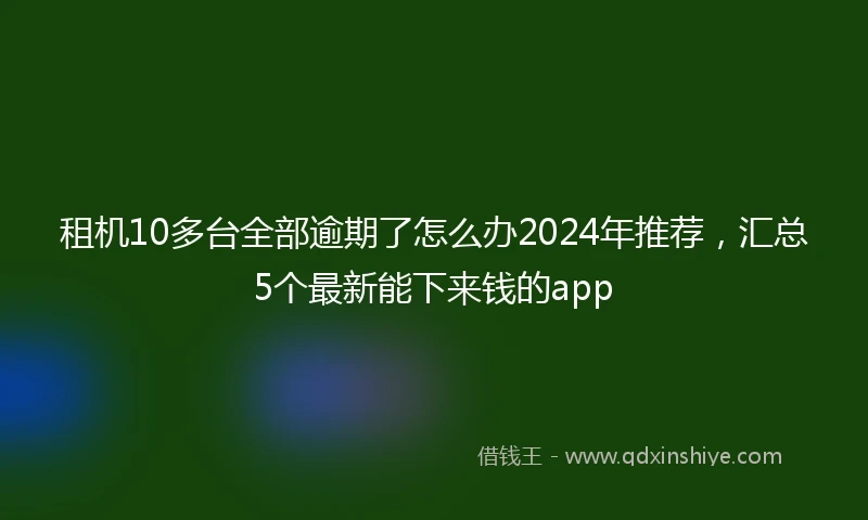 租机10多台全部逾期了怎么办2024年推荐，汇总5个最新能下来钱的app