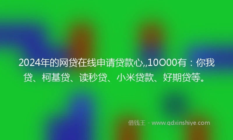 2024年的网贷在线申请贷款心,,10O00有：你我贷、柯基贷、读秒贷、小米贷款、好期贷等。
