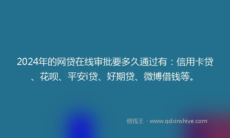2024年的网贷在线审批要多久通过有：信用卡贷、花呗、平安i贷、好期贷、微博借钱等。