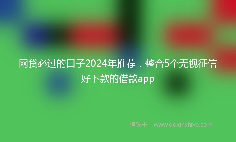 网贷必过的口子2024年推荐，整合5个无视征信好下款的借款app