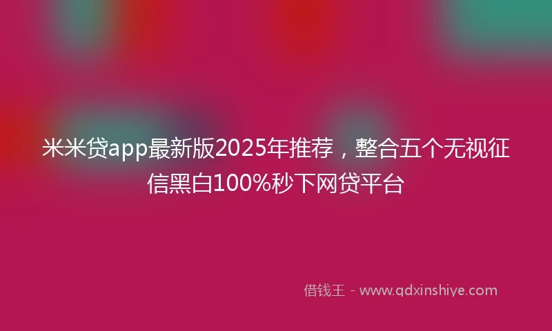 米米贷app最新版2025年推荐，整合五个无视征信黑白100%秒下网贷平台