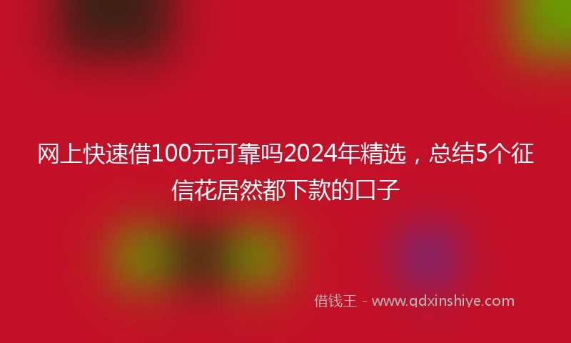 网上快速借100元可靠吗2024年精选，总结5个征信花居然都下款的口子