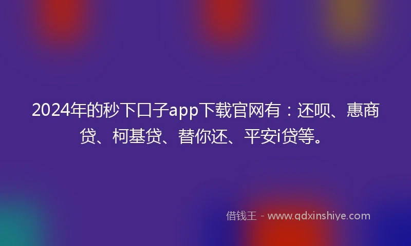 2024年的秒下口子app下载官网有：还呗、惠商贷、柯基贷、替你还、平安i贷等。