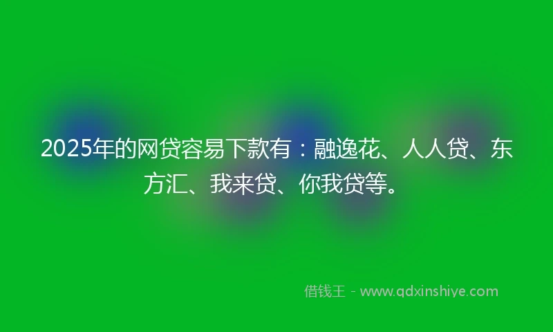 2025年的网贷容易下款有：融逸花、人人贷、东方汇、我来贷、你我贷等。