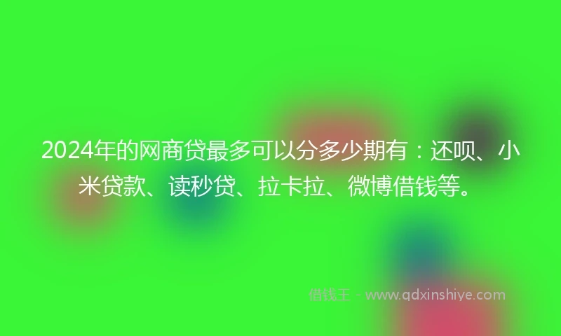 2024年的网商贷最多可以分多少期有：还呗、小米贷款、读秒贷、拉卡拉、微博借钱等。