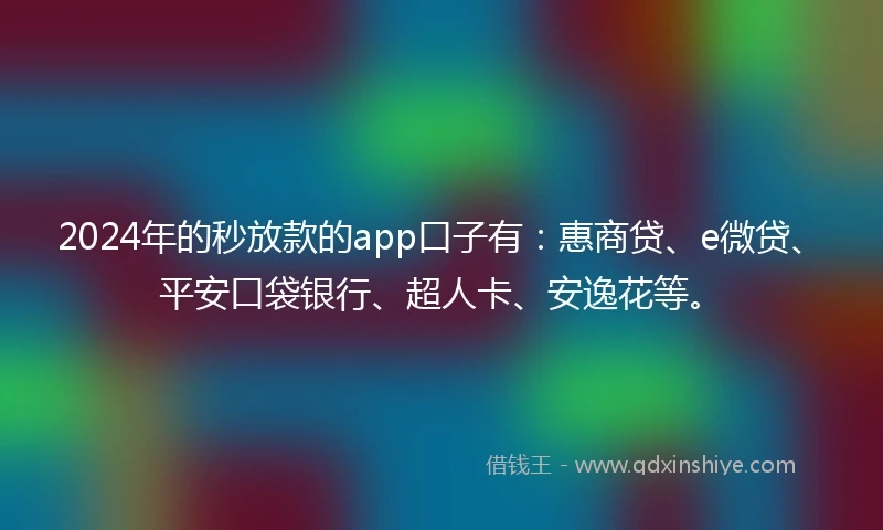 2024年的秒放款的app口子有：惠商贷、e微贷、平安口袋银行、超人卡、安逸花等。