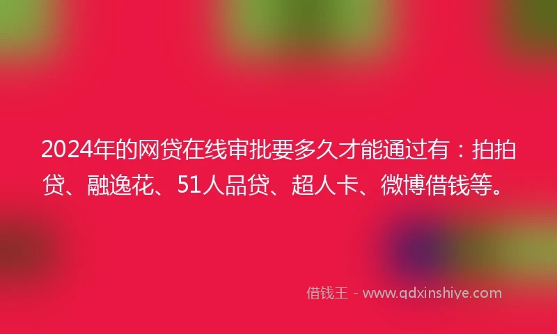 2024年的网贷在线审批要多久才能通过有：拍拍贷、融逸花、51人品贷、超人卡、微博借钱等。