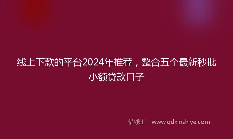 线上下款的平台2024年推荐，整合五个最新秒批小额贷款口子