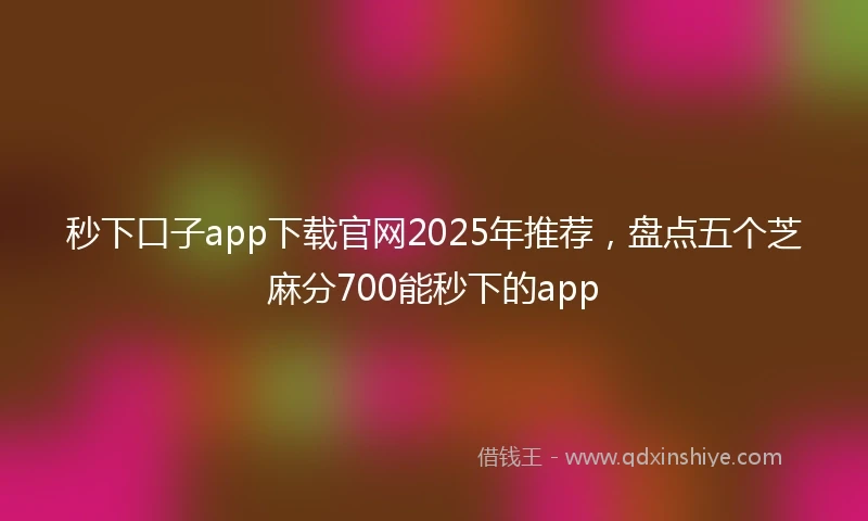 秒下口子app下载官网2025年推荐，盘点五个芝麻分700能秒下的app