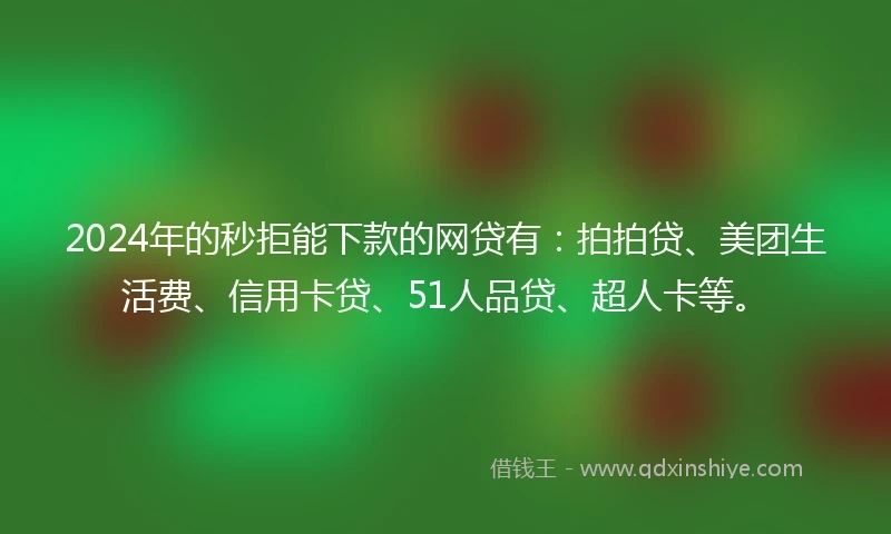 2024年的秒拒能下款的网贷有：拍拍贷、美团生活费、信用卡贷、51人品贷、超人卡等。