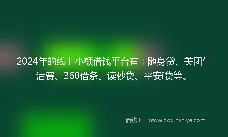 2024年的线上小额借钱平台有：随身贷、美团生活费、360借条、读秒贷、平安i贷等。