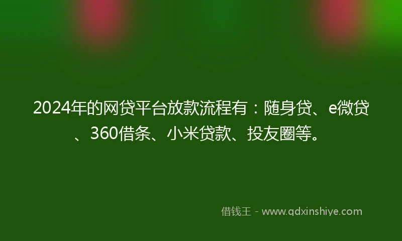 2024年的网贷平台放款流程有：随身贷、e微贷、360借条、小米贷款、投友圈等。