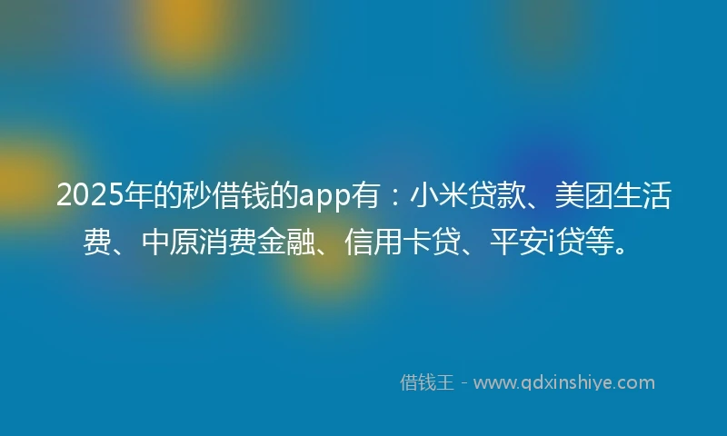 2025年的秒借钱的app有：小米贷款、美团生活费、中原消费金融、信用卡贷、平安i贷等。
