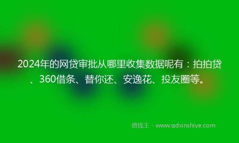 2024年的网贷审批从哪里收集数据呢有：拍拍贷、360借条、替你还、安逸花、投友圈等。