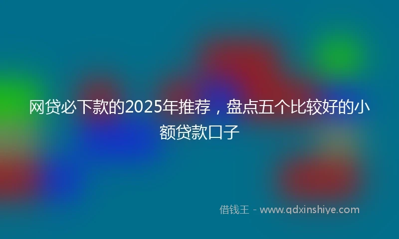 网贷必下款的2025年推荐，盘点五个比较好的小额贷款口子