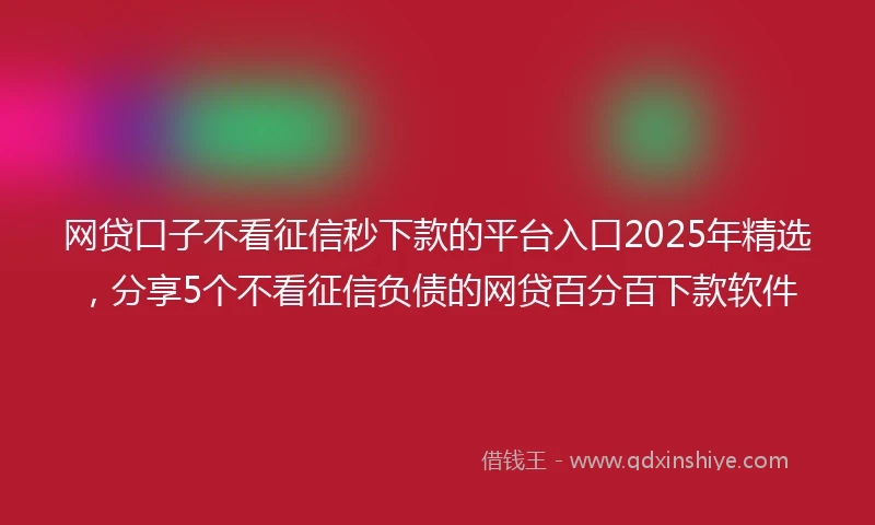 网贷口子不看征信秒下款的平台入口2025年精选，分享5个不看征信负债的网贷百分百下款软件
