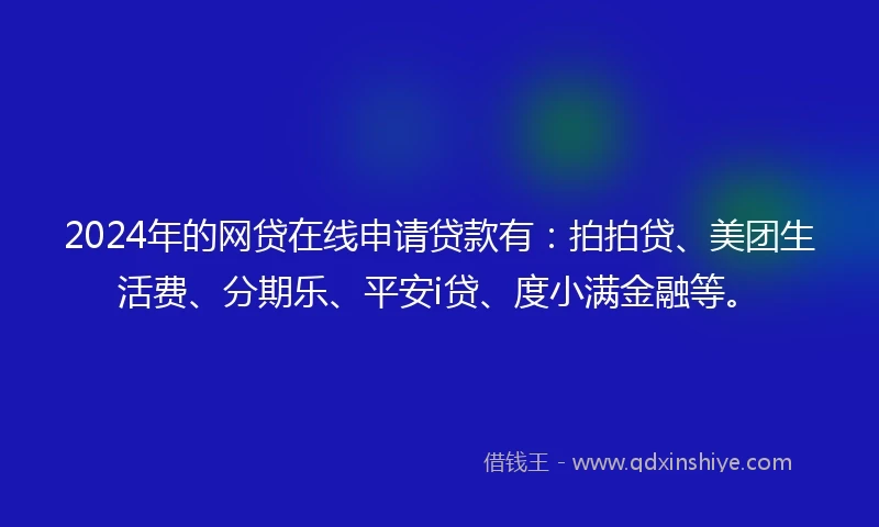 2024年的网贷在线申请贷款有：拍拍贷、美团生活费、分期乐、平安i贷、度小满金融等。
