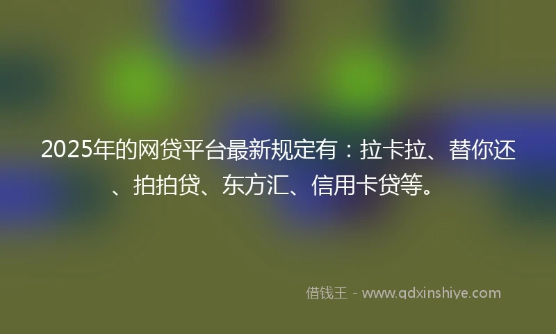 2025年的网贷平台最新规定有:拉卡拉、替你还、拍拍贷、东方汇、信用卡贷等。
