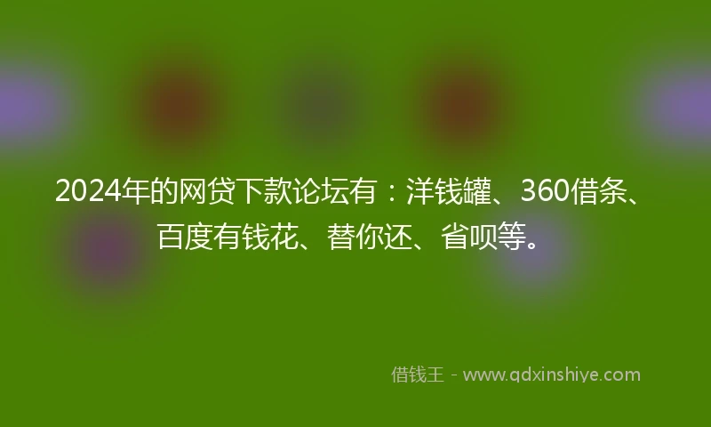 2024年的网贷下款论坛有:洋钱罐、360借条、百度有钱花、替你还、省呗等。