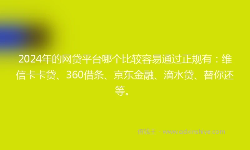 2024年的网贷平台哪个比较容易通过正规有：维信卡卡贷、360借条、京东金融、滴水贷、替你还等。