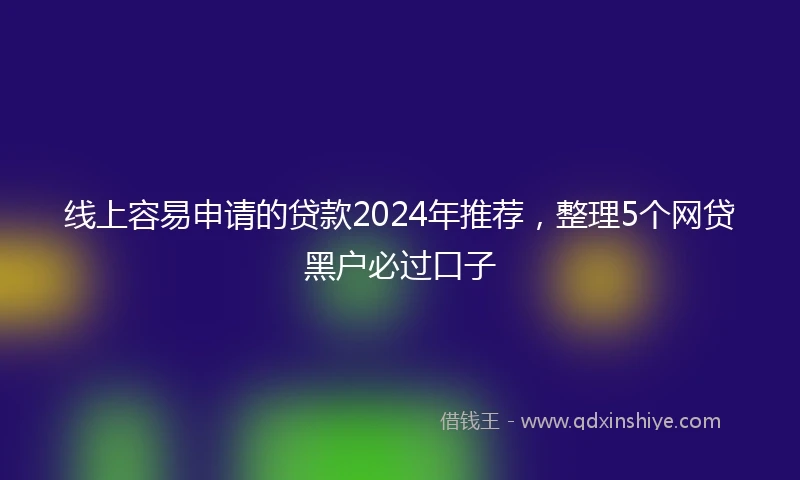 线上容易申请的贷款2024年推荐，整理5个网贷黑户必过口子