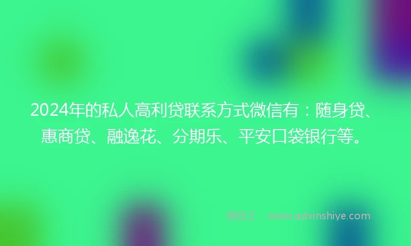 2024年的私人高利贷联系方式微信有：随身贷、惠商贷、融逸花、分期乐、平安口袋银行等。