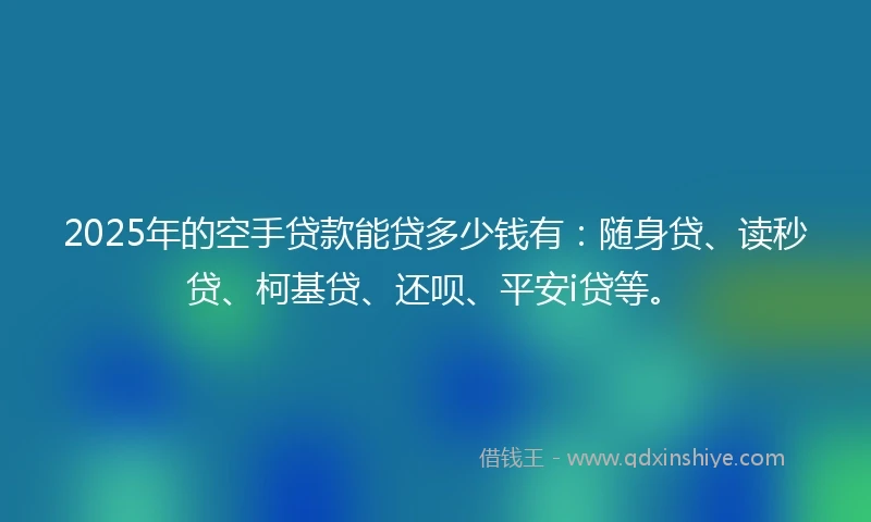 2025年的空手贷款能贷多少钱有：随身贷、读秒贷、柯基贷、还呗、平安i贷等。