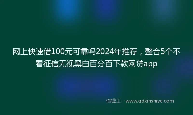 网上快速借100元可靠吗2024年推荐，整合5个不看征信无视黑白百分百下款网贷app